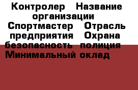 Контролер › Название организации ­ Спортмастер › Отрасль предприятия ­ Охрана, безопасность, полиция › Минимальный оклад ­ 25 000 - Все города Работа » Вакансии   . Адыгея респ.,Адыгейск г.